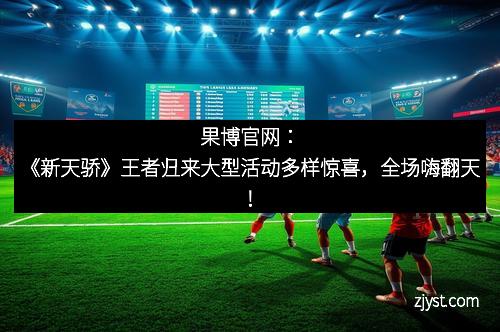 果博官网：《新天骄》王者归来大型活动多样惊喜，全场嗨翻天！