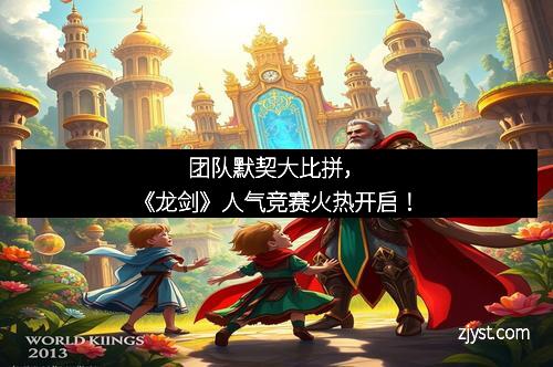 团队默契大比拼，《龙剑》人气竞赛火热开启！